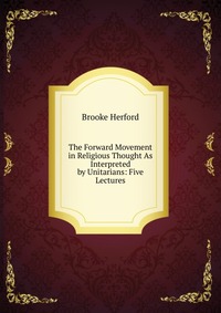 The Forward Movement in Religious Thought As Interpreted by Unitarians: Five Lectures