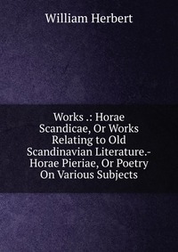 Works .: Horae Scandicae, Or Works Relating to Old Scandinavian Literature.-Horae Pieriae, Or Poetry On Various Subjects