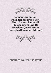 Iannou Laurentiou Philadelphes Lydou Peri Mnn: Joannis Laurentii Philadelpheni Lydi De Mensibus Quae Exstant Excerpta (Romanian Edition)