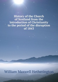 History of the Church of Scotland from the introduction of Christianity to the period of the disruption of 1843