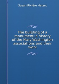 The building of a monument; a history of the Mary Washington associations and their work