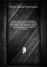 History of the Church of Scotland: From the Introduction of Christianity to the Period of the Disruption, May 18, 1843 : With an Introductory Essay On . and Constitution of the Church of Scot