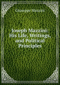 Joseph Mazzini: His Life, Writings, and Political Principles