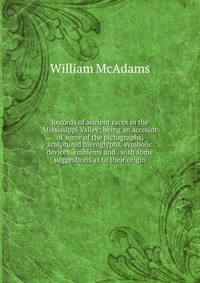 Records of ancient races in the Mississippi Valley; being an account of some of the pictographs, sculptured hieroglyphs, symbolic devices, emblems and . with some suggestions as to their orig