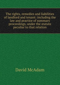 The rights, remedies and liabilities of landlord and tenant: including the law and practice of summary proceedings, under the statute peculiar to that relation