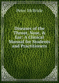 Diseases of the Throat, Nose, & Ear: A Clinical Manual for Students and Practitioners