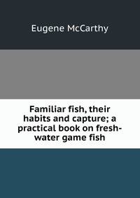 Familiar fish, their habits and capture; a practical book on fresh-water game fish