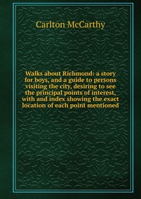 Walks about Richmond: a story for boys, and a guide to persons visiting the city, desiring to see the principal points of interest, with and index showing the exact location of each point men