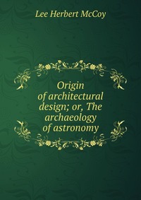 Origin of architectural design; or, The archaeology of astronomy