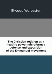 The Christian religion as a healing power microform: a defense and exposition of the Emmanuel movement