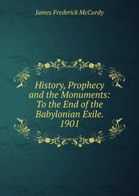 History, Prophecy and the Monuments: To the End of the Babylonian Exile. 1901