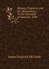 History, Prophecy and the Monuments .: To the Downfall of Samaria. 1898