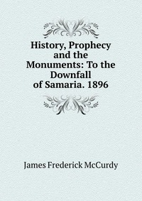 History, Prophecy and the Monuments: To the Downfall of Samaria. 1896