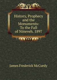 History, Prophecy and the Monuments: To the Fall of Nineveh. 1897