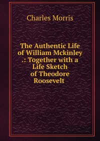 The Authentic Life of William Mckinley .: Together with a Life Sketch of Theodore Roosevelt