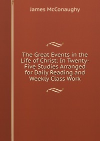 The Great Events in the Life of Christ: In Twenty-Five Studies Arranged for Daily Reading and Weekly Class Work