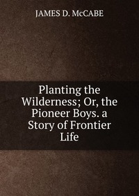 Planting the Wilderness; Or, the Pioneer Boys. a Story of Frontier Life