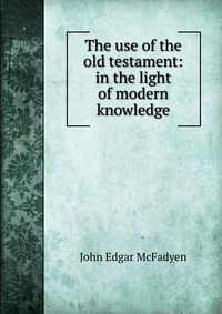 The use of the old testament: in the light of modern knowledge