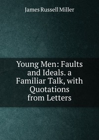 Young Men: Faults and Ideals. a Familiar Talk, with Quotations from Letters