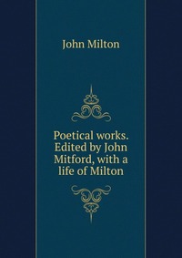 Poetical works. Edited by John Mitford, with a life of Milton