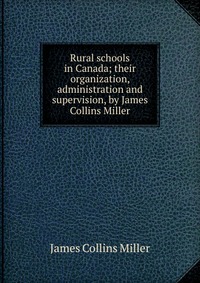 Rural schools in Canada; their organization, administration and supervision, by James Collins Miller