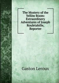 The Mystery of the Yellow Room: Extraordinery Adventures of Joseph Rouletabille, Reporter