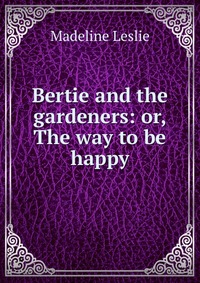 Bertie and the gardeners: or, The way to be happy