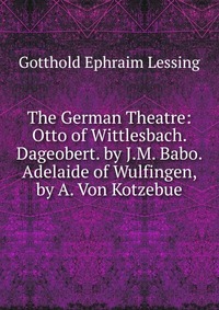 The German Theatre: Otto of Wittlesbach. Dageobert. by J.M. Babo. Adelaide of Wulfingen, by A. Von Kotzebue