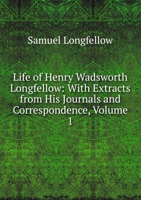 Life of Henry Wadsworth Longfellow: With Extracts from His Journals and Correspondence, Volume 1