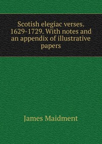 Scotish elegiac verses. 1629-1729. With notes and an appendix of illustrative papers