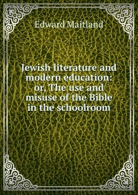 Jewish literature and modern education: or, The use and misuse of the Bible in the schoolroom