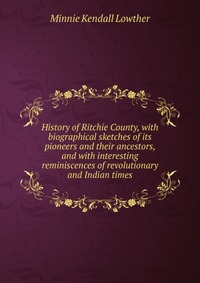 History of Ritchie County, with biographical sketches of its pioneers and their ancestors, and with interesting reminiscences of revolutionary and Indian times