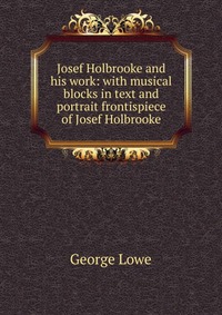 Josef Holbrooke and his work: with musical blocks in text and portrait frontispiece of Josef Holbrooke