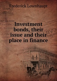 Investment bonds, their issue and their place in finance