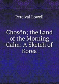 Choson; the Land of the Morning Calm: A Sketch of Korea