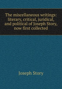 The miscellaneous writings: literary, critical, juridical, and political of Joseph Story, now first collected