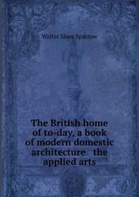 The British home of to-day, a book of modern domestic architecture & the applied arts