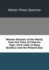 Women Painters of the World, from the Time of Caterina Vigri, 1413-1463, to Rosa Bonheur and the Present Day