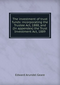 The investment of trust funds: incorporating the Trustee Act, 1888, and (In appendex) the Trust Investment Act, 1889