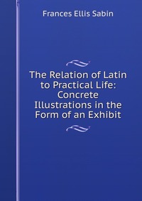 The Relation of Latin to Practical Life: Concrete Illustrations in the Form of an Exhibit