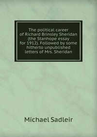 The political career of Richard Brinsley Sheridan (the Stanhope essay for 1912). Followed by some hitherto unpublished letters of Mrs. Sheridan