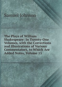 The Plays of William Shakespeare: In Twenty-One Volumes, with the Corrections and Illustrations of Various Commentators, to Which Are Added Notes, Volume 15