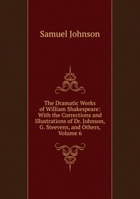 The Dramatic Works of William Shakespeare: With the Corrections and Illustrations of Dr. Johnson, G. Steevens, and Others, Volume 6