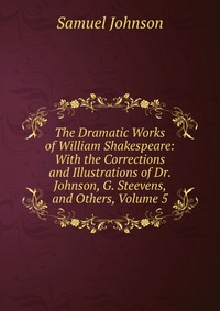 The Dramatic Works of William Shakespeare: With the Corrections and Illustrations of Dr. Johnson, G. Steevens, and Others, Volume 5