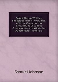 Select Plays of William Shakespeare: In Six Volumes. with the Corrections & Illustrations of Various Commentators. to Which Are Added, Notes, Volume 3