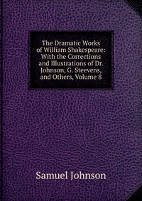 The Dramatic Works of William Shakespeare: With the Corrections and Illustrations of Dr. Johnson, G. Steevens, and Others, Volume 8