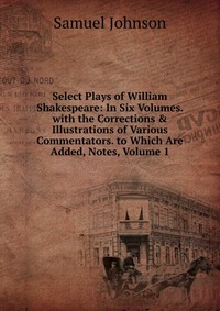 Select Plays of William Shakespeare: In Six Volumes. with the Corrections & Illustrations of Various Commentators. to Which Are Added, Notes, Volume 1