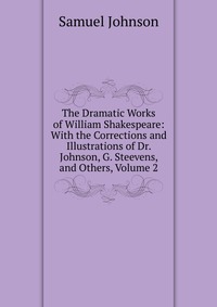 The Dramatic Works of William Shakespeare: With the Corrections and Illustrations of Dr. Johnson, G. Steevens, and Others, Volume 2