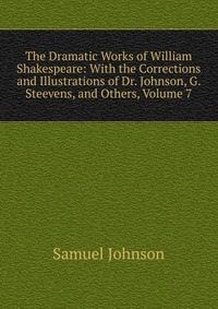 The Dramatic Works of William Shakespeare: With the Corrections and Illustrations of Dr. Johnson, G. Steevens, and Others, Volume 7