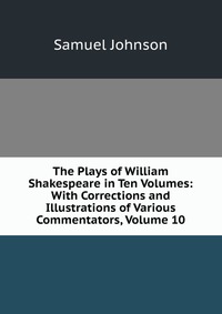 The Plays of William Shakespeare in Ten Volumes: With Corrections and Illustrations of Various Commentators, Volume 10